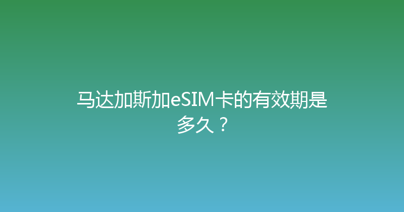 马达加斯加eSIM卡的有效期是多久？ 