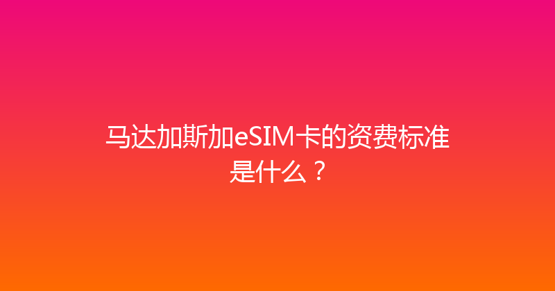 马达加斯加eSIM卡的资费标准是什么？ 