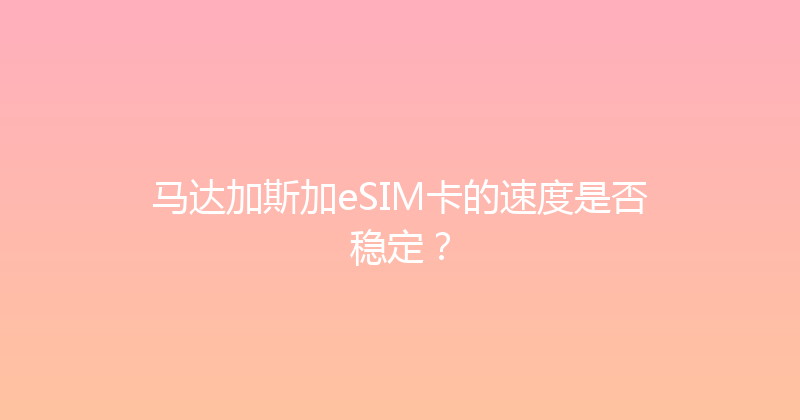 马达加斯加eSIM卡的速度是否稳定？ 